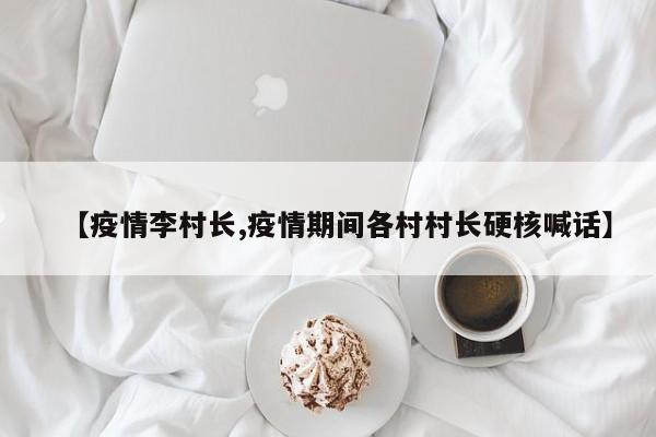 【疫情李村长,疫情期间各村村长硬核喊话】