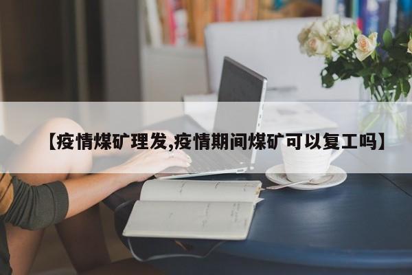 【疫情煤矿理发,疫情期间煤矿可以复工吗】