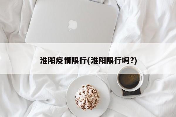 淮阳疫情限行(淮阳限行吗?)
