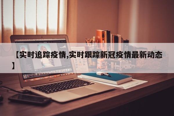 【实时追踪疫情,实时跟踪新冠疫情最新动态】