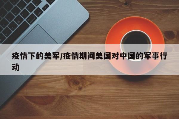 疫情下的美军/疫情期间美国对中国的军事行动