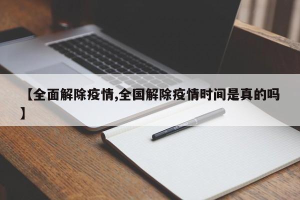 【全面解除疫情,全国解除疫情时间是真的吗】