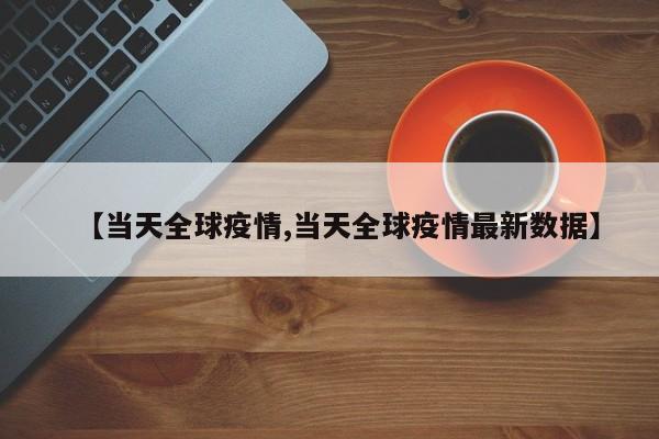 【当天全球疫情,当天全球疫情最新数据】