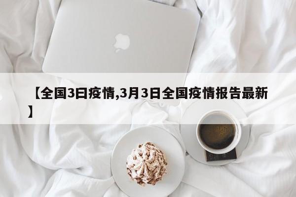 【全国3曰疫情,3月3日全国疫情报告最新】