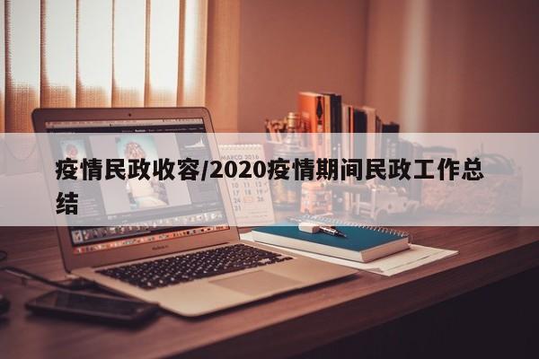 疫情民政收容/2020疫情期间民政工作总结
