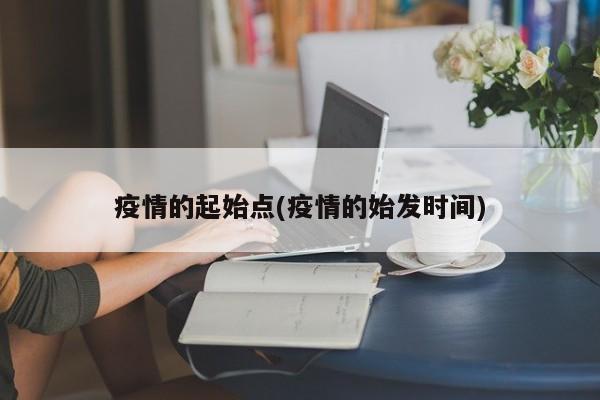 疫情的起始点(疫情的始发时间)