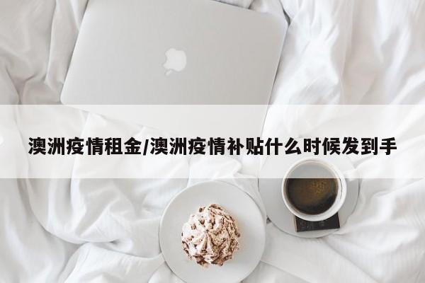 澳洲疫情租金/澳洲疫情补贴什么时候发到手