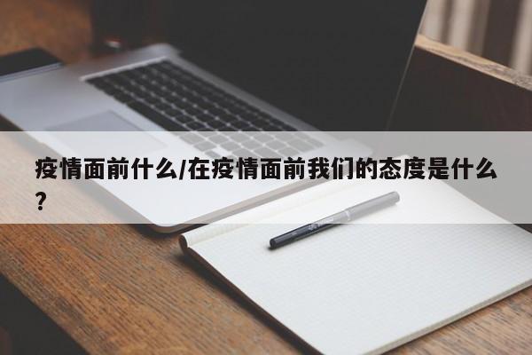 疫情面前什么/在疫情面前我们的态度是什么?