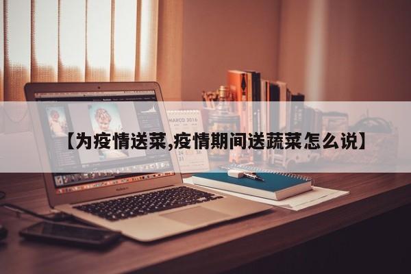 【为疫情送菜,疫情期间送蔬菜怎么说】
