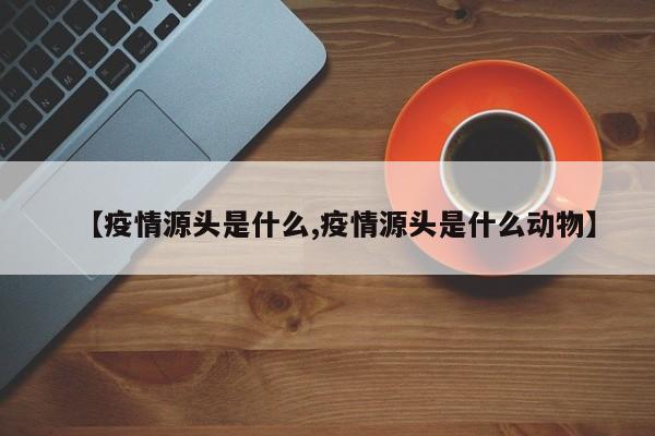 【疫情源头是什么,疫情源头是什么动物】