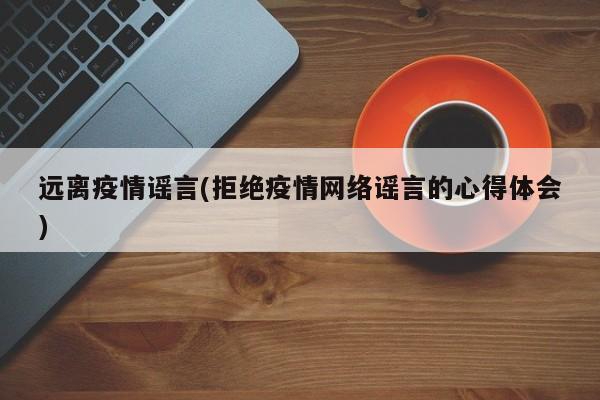 远离疫情谣言(拒绝疫情网络谣言的心得体会)