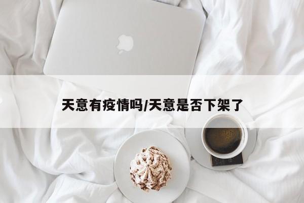 天意有疫情吗/天意是否下架了