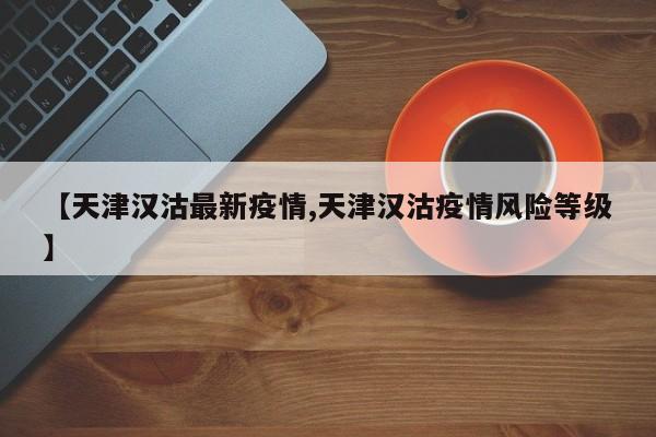 【天津汉沽最新疫情,天津汉沽疫情风险等级】