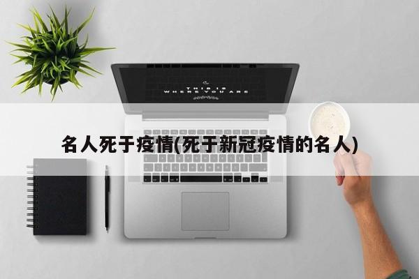 名人死于疫情(死于新冠疫情的名人)