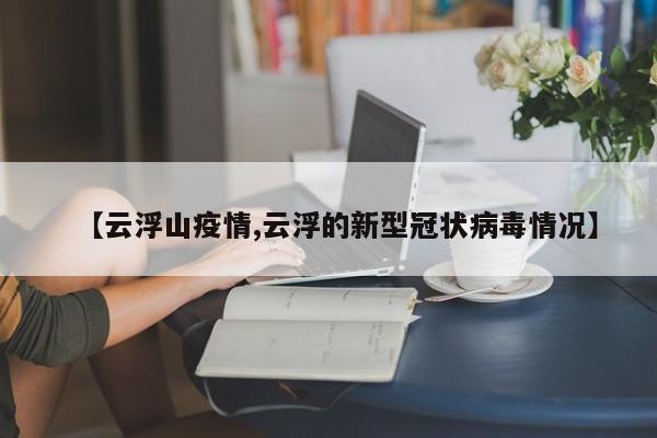 【云浮山疫情,云浮的新型冠状病毒情况】