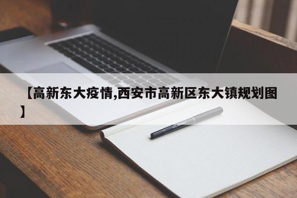 【高新东大疫情,西安市高新区东大镇规划图】