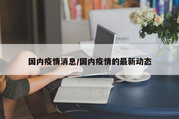 国内疫情消息/国内疫情的最新动态