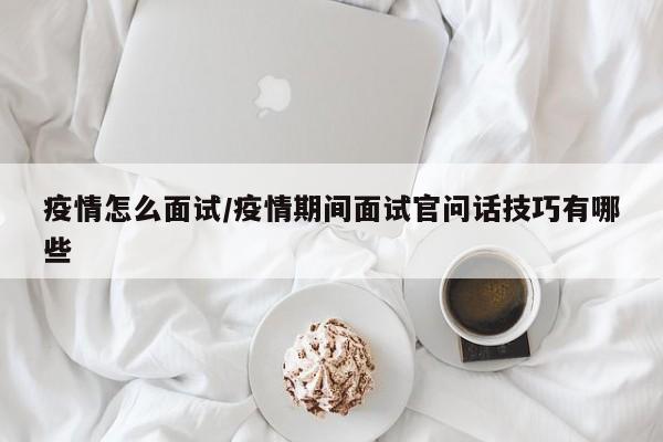 疫情怎么面试/疫情期间面试官问话技巧有哪些