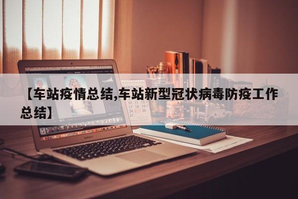 【车站疫情总结,车站新型冠状病毒防疫工作总结】