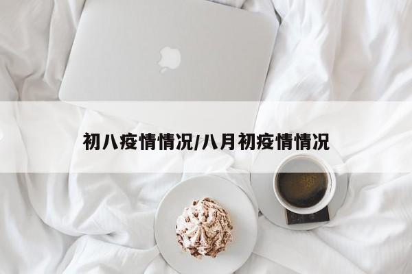 初八疫情情况/八月初疫情情况