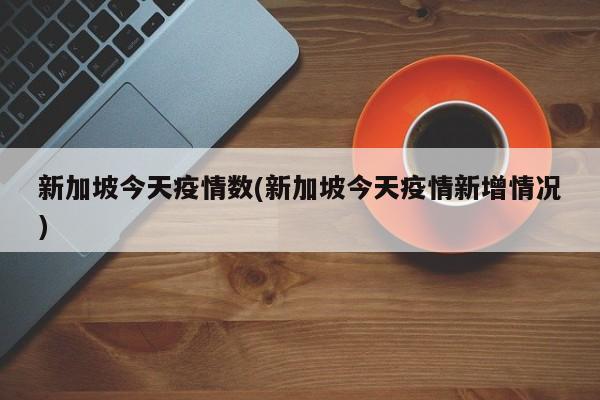 新加坡今天疫情数(新加坡今天疫情新增情况)