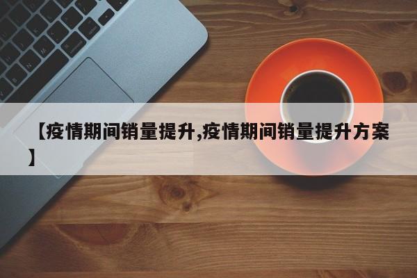 【疫情期间销量提升,疫情期间销量提升方案】