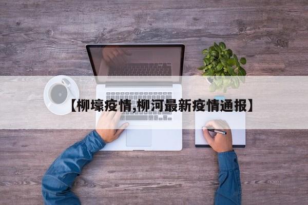 【柳壕疫情,柳河最新疫情通报】