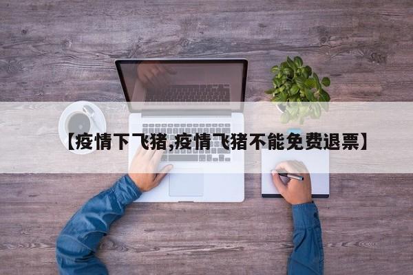 【疫情下飞猪,疫情飞猪不能免费退票】