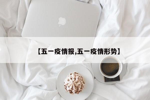 【五一疫情报,五一疫情形势】