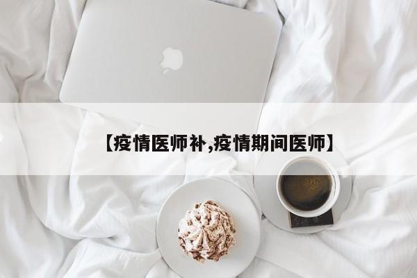 【疫情医师补,疫情期间医师】