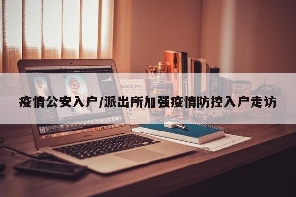 疫情公安入户/派出所加强疫情防控入户走访