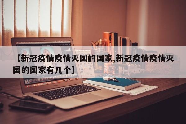 【新冠疫情疫情灭国的国家,新冠疫情疫情灭国的国家有几个】