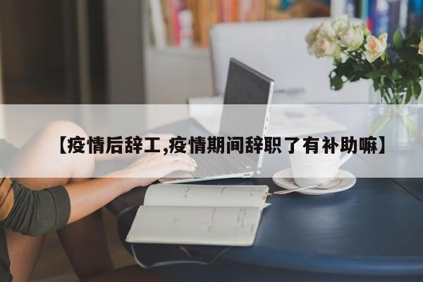 【疫情后辞工,疫情期间辞职了有补助嘛】
