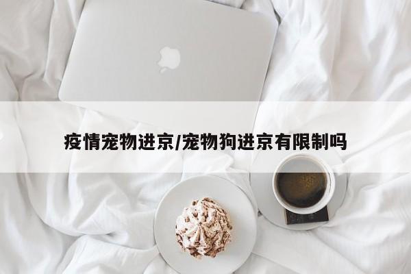 疫情宠物进京/宠物狗进京有限制吗