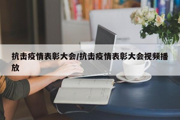 抗击疫情表彰大会/抗击疫情表彰大会视频播放