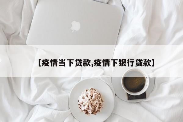 【疫情当下贷款,疫情下银行贷款】