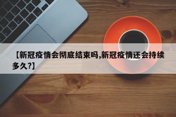 【新冠疫情会彻底结束吗,新冠疫情还会持续多久?】