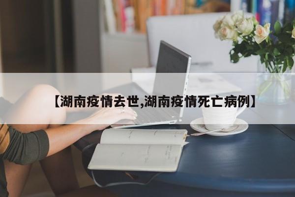 【湖南疫情去世,湖南疫情死亡病例】