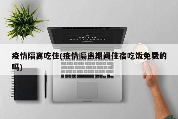 疫情隔离吃住(疫情隔离期间住宿吃饭免费的吗)