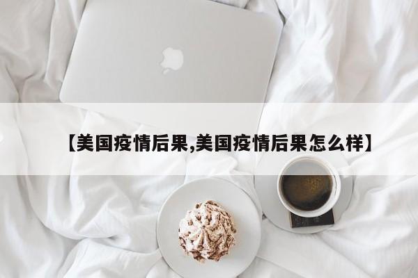 【美国疫情后果,美国疫情后果怎么样】