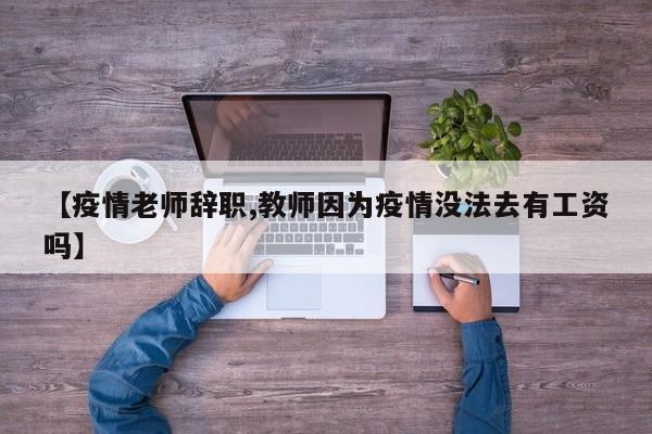 【疫情老师辞职,教师因为疫情没法去有工资吗】