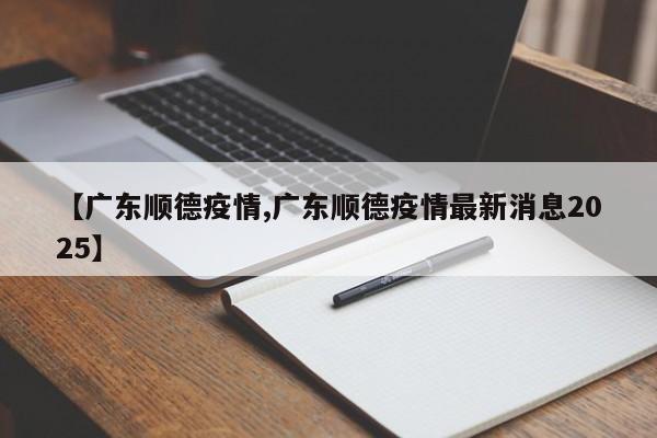 【广东顺德疫情,广东顺德疫情最新消息2025】