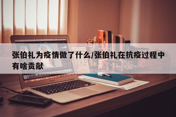 张伯礼为疫情做了什么/张伯礼在抗疫过程中有啥贡献