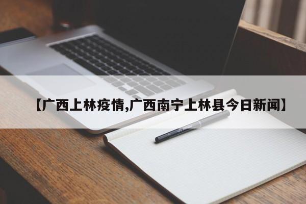 【广西上林疫情,广西南宁上林县今日新闻】