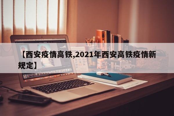 【西安疫情高铁,2021年西安高铁疫情新规定】
