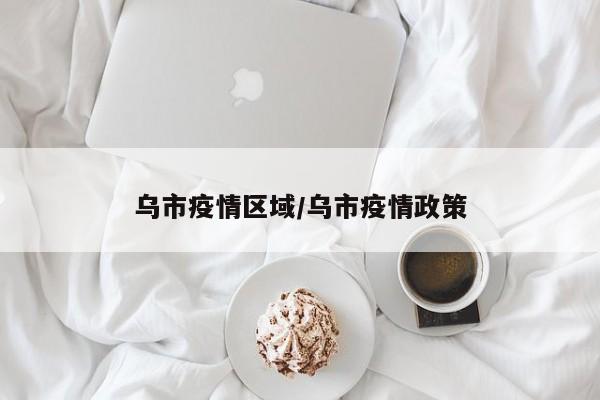 乌市疫情区域/乌市疫情政策