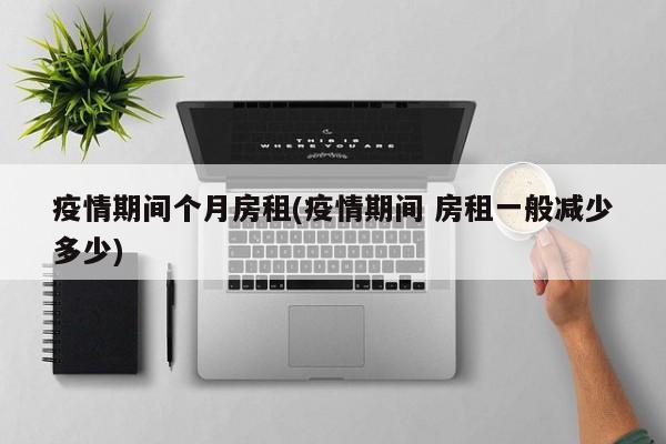疫情期间个月房租(疫情期间 房租一般减少多少)