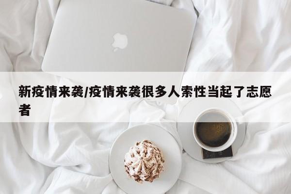 新疫情来袭/疫情来袭很多人索性当起了志愿者