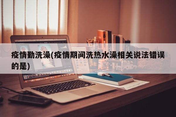 疫情勤洗澡(疫情期间洗热水澡相关说法错误的是)