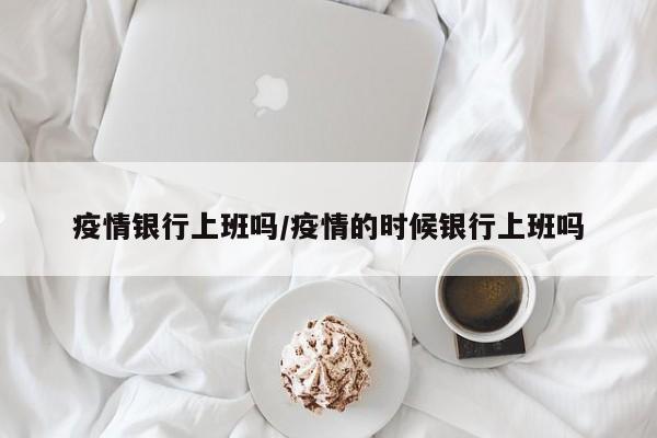 疫情银行上班吗/疫情的时候银行上班吗